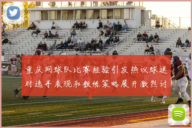 重庆网球队比赛经验引发热议球迷对选手表现和教练策略展开激烈讨论