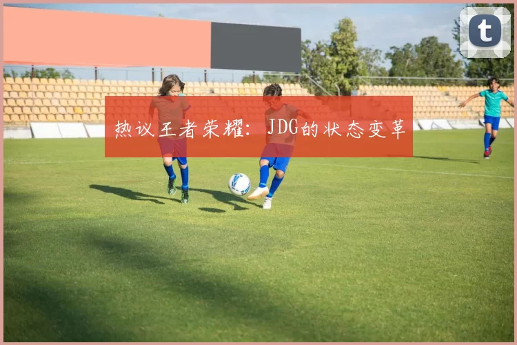 热议王者荣耀：JDG的状态变革