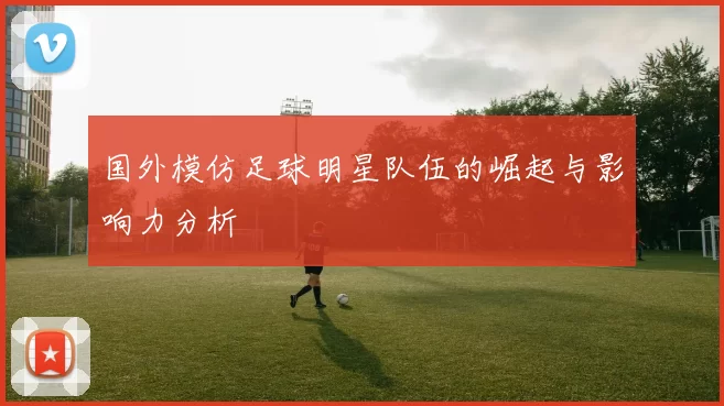 国外模仿足球明星队伍的崛起与影响力分析