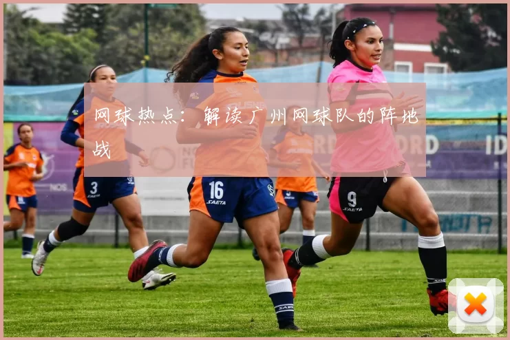 网球热点：解读广州网球队的阵地战