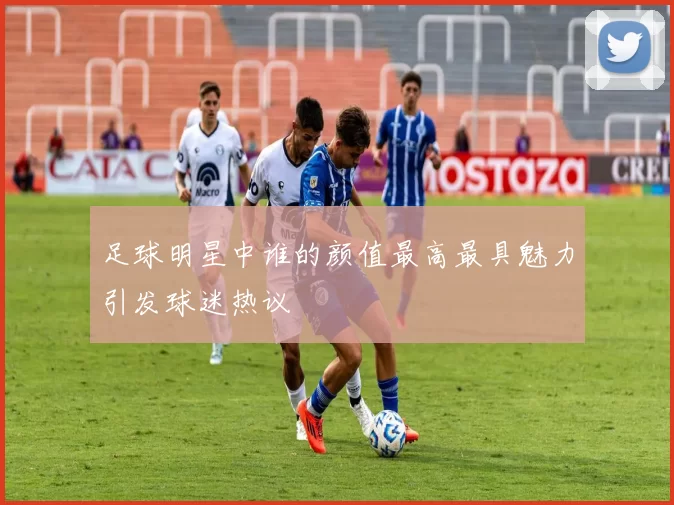 足球明星中谁的颜值最高最具魅力引发球迷热议