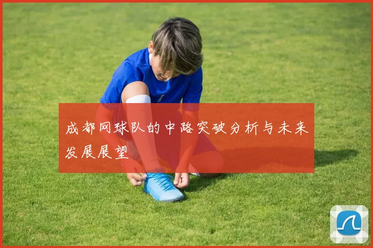 成都网球队的中路突破分析与未来发展展望