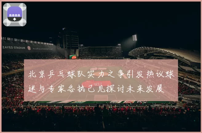 北京乒乓球队实力之争引发热议球迷与专家各执己见探讨未来发展