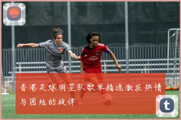 香港足球明星队歌单精选激发热情与团结的旋律