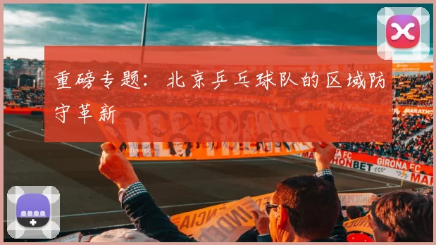 重磅专题：北京乒乓球队的区域防守革新