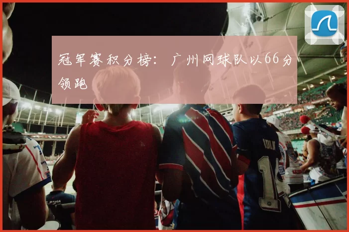 冠军赛积分榜：广州网球队以66分领跑