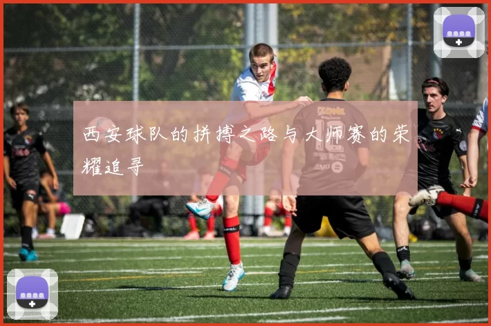 西安球队的拼搏之路与大师赛的荣耀追寻