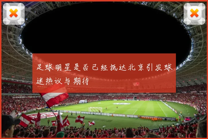 足球明星是否已经抵达北京引发球迷热议与期待
