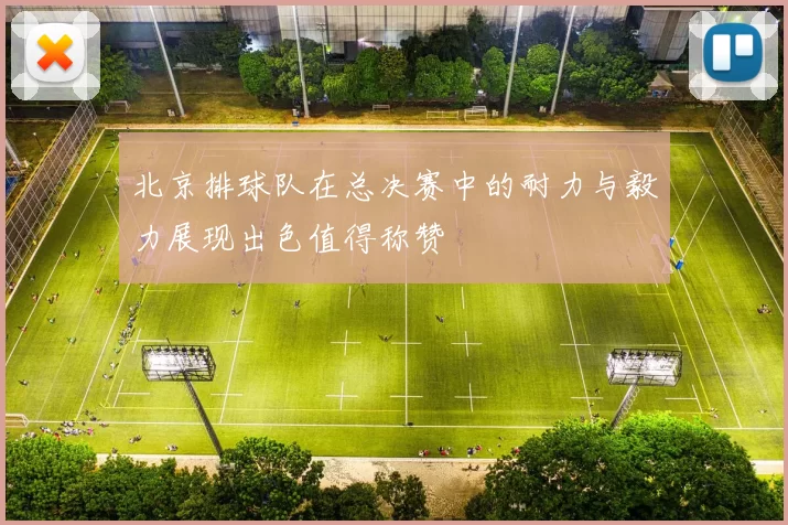 北京排球队在总决赛中的耐力与毅力展现出色值得称赞