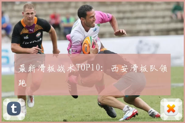 最新滑板战术TOP10：西安滑板队领跑