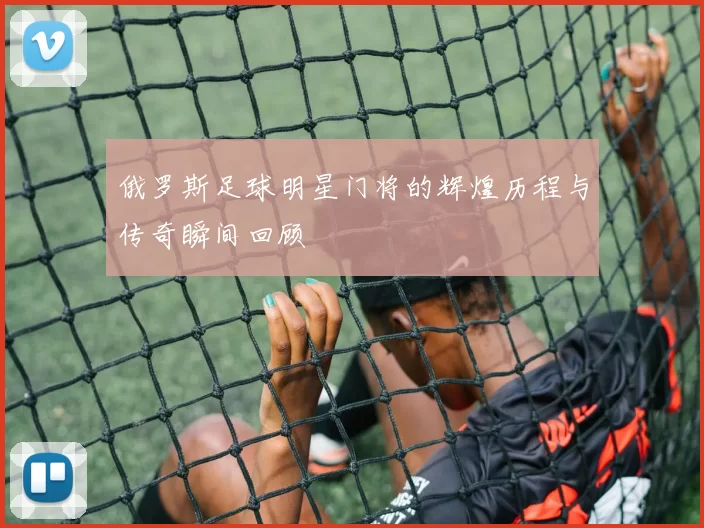 俄罗斯足球明星门将的辉煌历程与传奇瞬间回顾