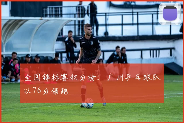 全国锦标赛积分榜：广州乒乓球队以76分领跑