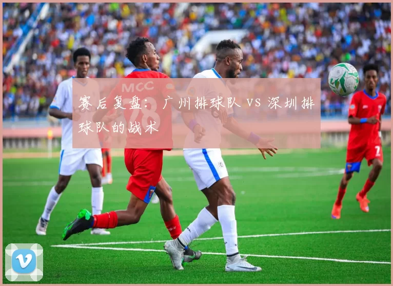 赛后复盘：广州排球队 vs 深圳排球队的战术