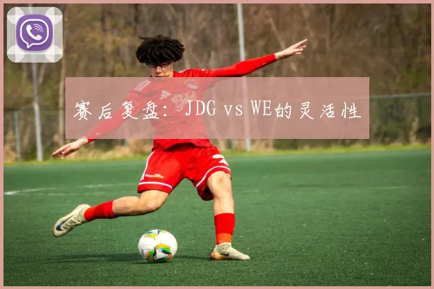 赛后复盘：JDG vs WE的灵活性